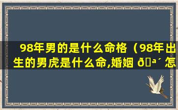 98年男的是什么命格（98年出生的男虎是什么命,婚姻 🪴 怎样）